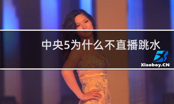 中央5为什么不直播跳水