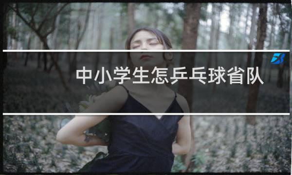 中小学生怎乒乓球省队