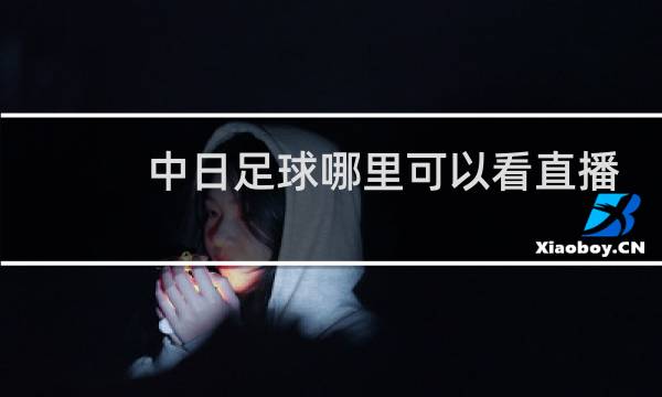 中日足球哪里可以看直播