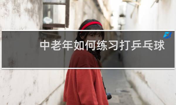 中老年如何练习打乒乓球