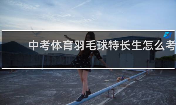 中考体育羽毛球特长生怎么考