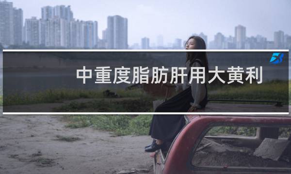 中重度脂肪肝用大黄利胆多少天（中重度脂肪肝用吃药吗）