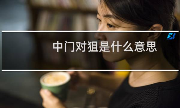 中门对狙是什么意思，是一种姿势吗什么梗