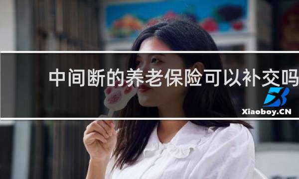 中间断的养老保险可以补交吗图片