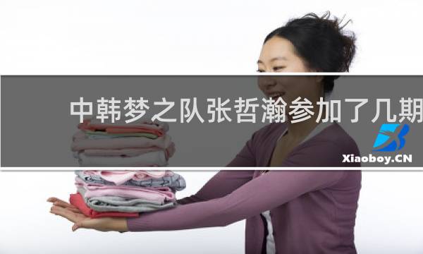 中韩梦之队张哲瀚参加了几期