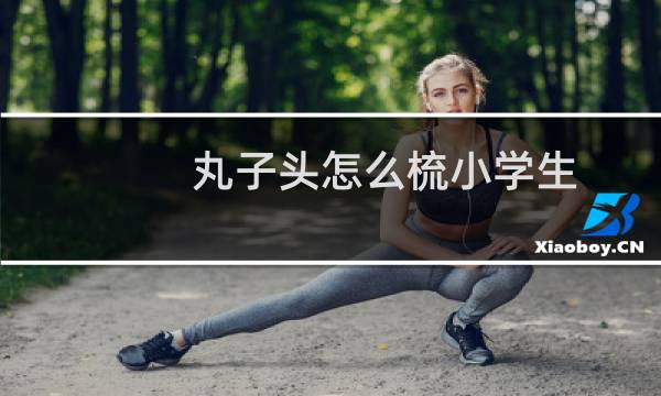 丸子头怎么梳小学生（丸子头怎么梳）