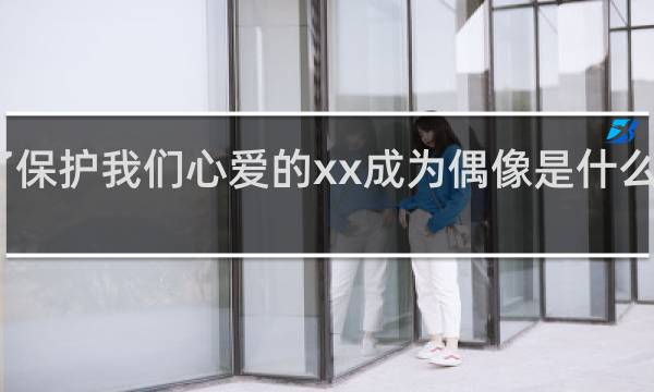 为了保护我们心爱的xx成为偶像是什么梗什么梗