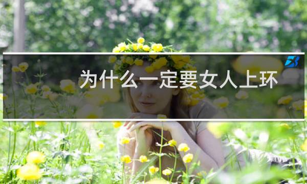 为什么一定要女人上环（为什么不建议女人上环）图片