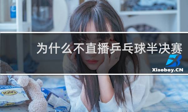 为什么不直播乒乓球半决赛