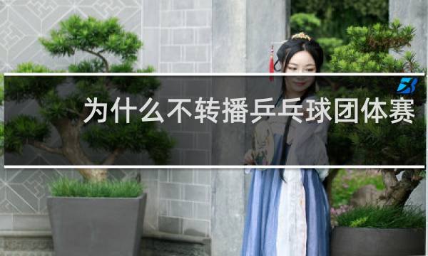 为什么不转播乒乓球团体赛