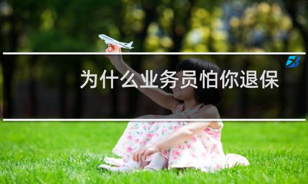 为什么业务员怕你退保主要原因有两点（为什么业务员怕你退保）图片