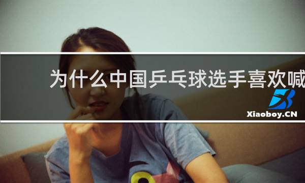 为什么中国乒乓球选手喜欢喊