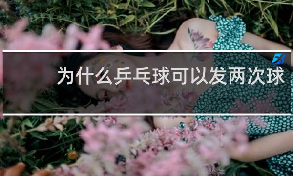 为什么乒乓球可以发两次球