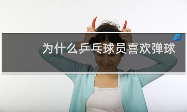 为什么乒乓球员喜欢弹球