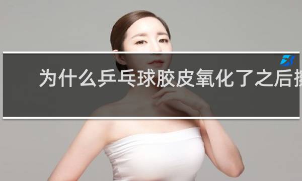 为什么乒乓球胶皮氧化了之后擦汗会好