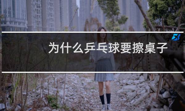 为什么乒乓球要擦桌子