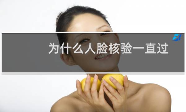 为什么人脸核验一直过不了？