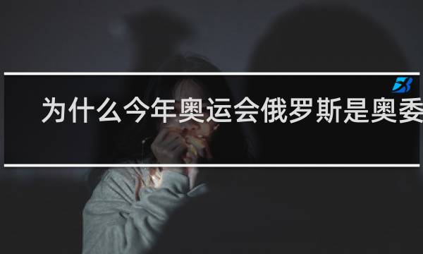 为什么今年奥运会俄罗斯是奥委会