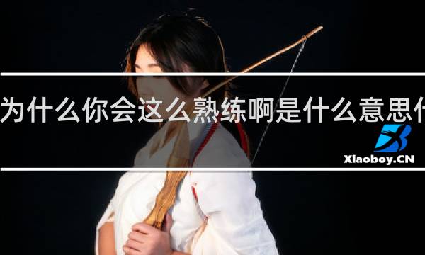 为什么你会这么熟练啊是什么意思什么梗