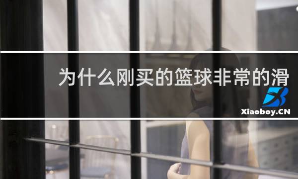 为什么刚买的篮球非常的滑