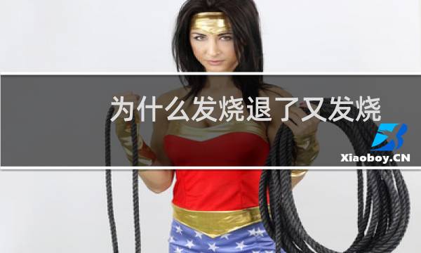 为什么发烧退了又发烧（为什么老是发烧退了又烧）图片