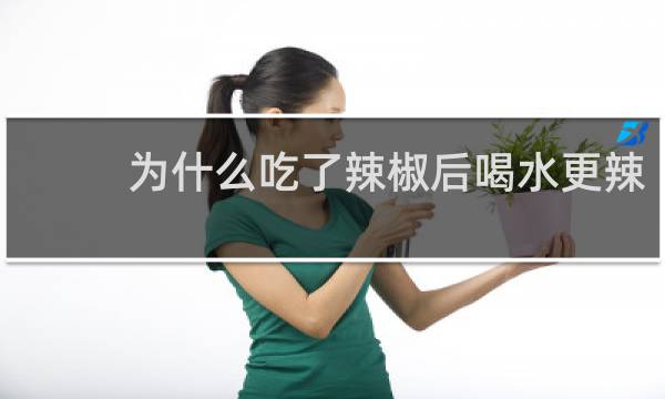 为什么吃了辣椒后喝水更辣
