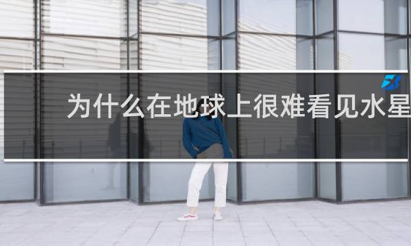 为什么在地球上很难看见水星