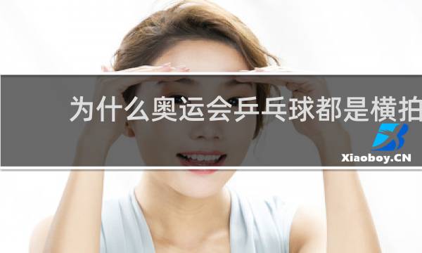 为什么奥运会乒乓球都是横拍