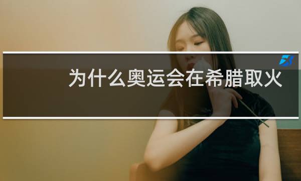 为什么奥运会在希腊取火