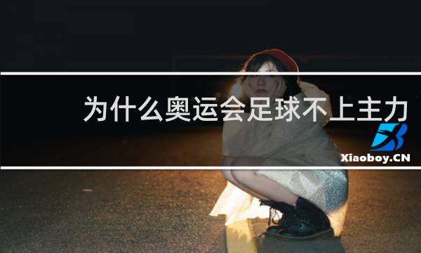 为什么奥运会足球不上主力