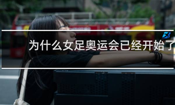 为什么女足奥运会已经开始了