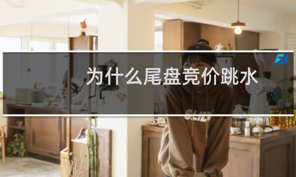为什么尾盘竞价跳水
