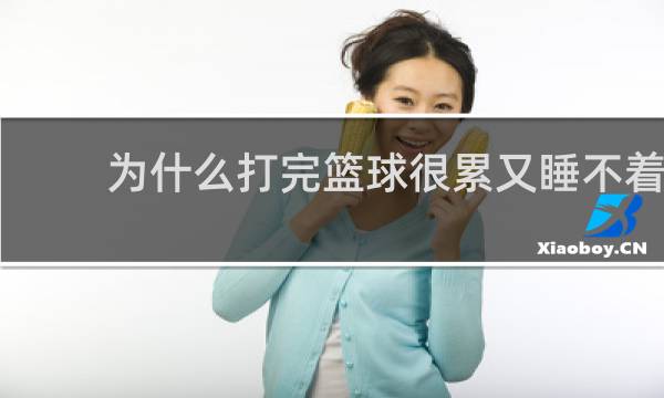 为什么打完篮球很累又睡不着