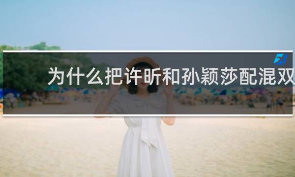 为什么把许昕和孙颖莎配混双