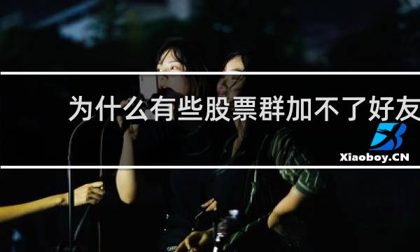 为什么有些股票群加不了好友