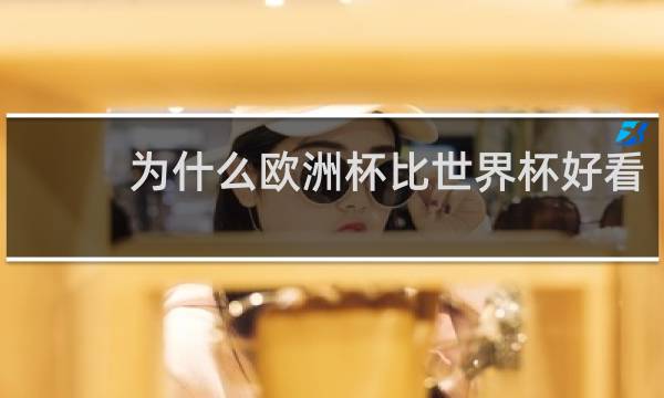 为什么欧洲杯比世界杯好看