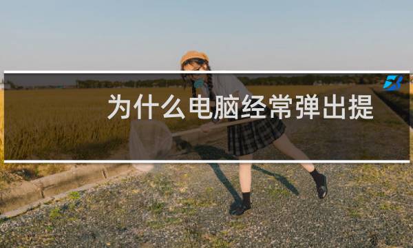 为什么电脑经常弹出提示框怎么关也关不掉