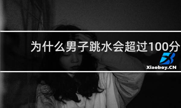 为什么男子跳水会超过100分
