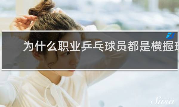 为什么职业乒乓球员都是横握球拍