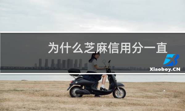 为什么芝麻信用分一直不涨？芝麻信用分半年没涨五大原因