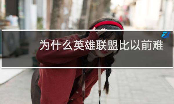 为什么英雄联盟比以前难打多了图片