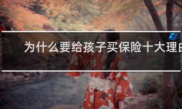 为什么要给孩子买保险十大理由