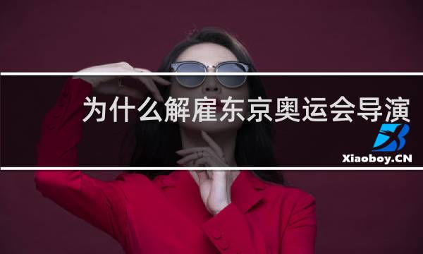 为什么解雇东京奥运会导演