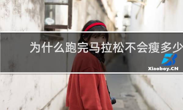 为什么跑完马拉松不会瘦多少