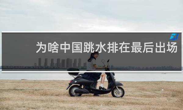 为啥中国跳水排在最后出场
