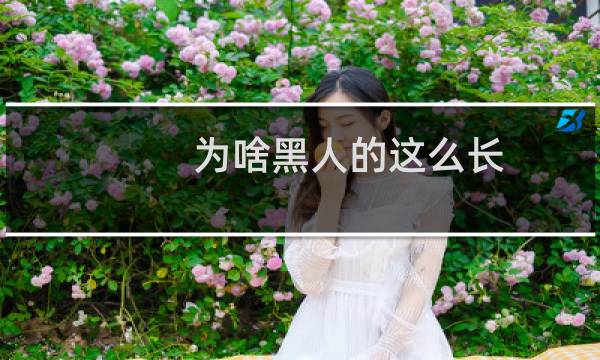 为啥黑人的这么长