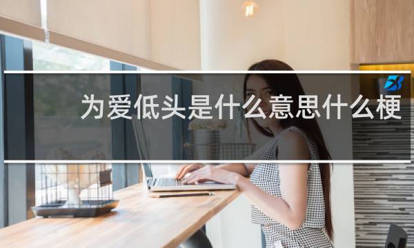为爱低头是什么意思什么梗