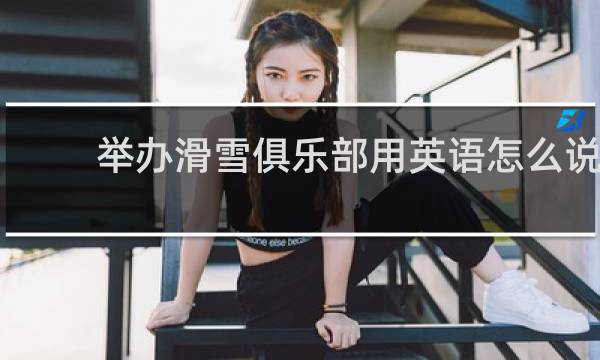 举办滑雪俱乐部用英语怎么说
