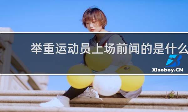 举重运动员上场前闻的是什么