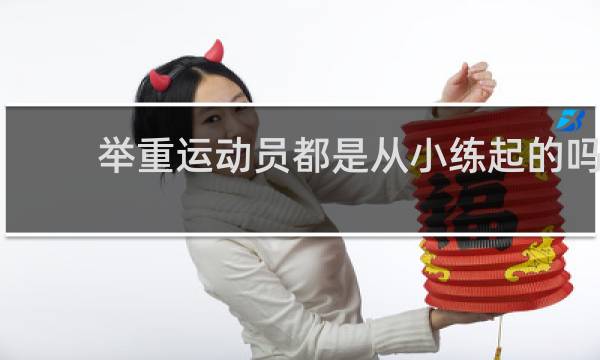 举重运动员都是从小练起的吗